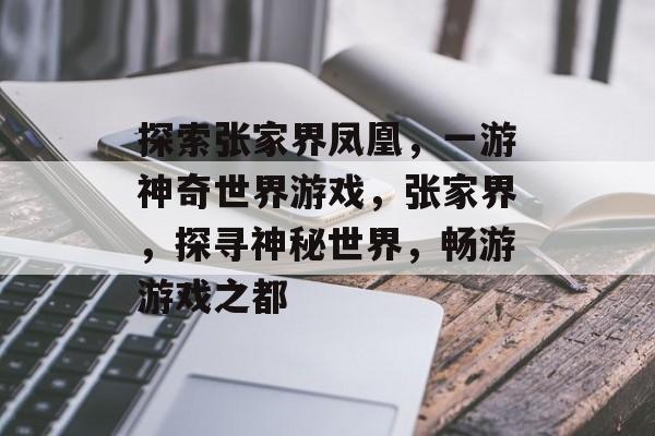 探索张家界凤凰,一游神奇世界游戏,张家界,探寻神秘世界,畅游游戏之都 探索张家界凤凰,一游神奇世界游戏,张家界,探寻神秘世界,畅游游戏之都