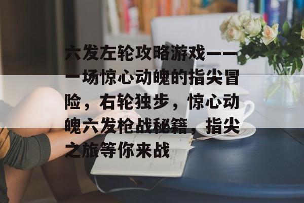 六发左轮攻略游戏——一场惊心动魄的指尖冒险，右轮独步，惊心动魄六发枪战秘籍，指尖之旅等你来战