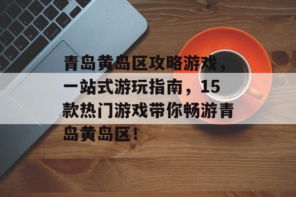 青岛黄岛区攻略游戏，一站式游玩指南，15款热门游戏带你畅游青岛黄岛区！