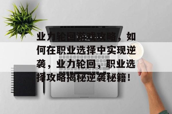 业力轮回游戏攻略,如何在职业选择中实现逆袭,业力轮回,职业选择攻略揭秘逆袭秘籍! 业力轮回游戏攻略,如何在职业选择中实现逆袭,业力轮回,职业选择攻略揭秘逆袭秘籍!