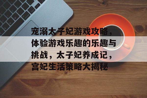 宠溺太子妃游戏攻略,体验游戏乐趣的乐趣与挑战,太子妃养成记,宫妃生活策略大揭秘 宠溺太子妃游戏攻略,体验游戏乐趣的乐趣与挑战,太子妃养成记,宫妃生活策略大揭秘