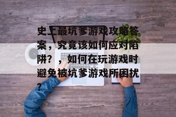 史上最坑爹游戏攻略答案,究竟该如何应对陷阱?,如何在玩游戏时避免被坑爹游戏所困扰? 史上最坑爹游戏攻略答案,究竟该如何应对陷阱?,如何在玩游戏时避免被坑爹游戏所困扰?