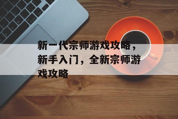 新一代宗师游戏攻略,新手入门,全新宗师游戏攻略 新一代宗师游戏攻略,新手入门,全新宗师游戏攻略
