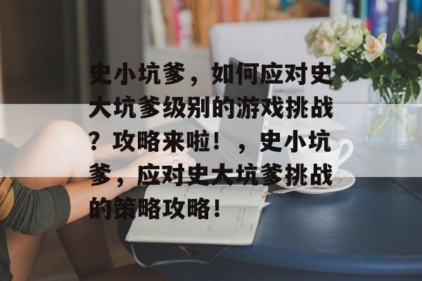 史小坑爹，如何应对史大坑爹级别的游戏挑战？攻略来啦！，史小坑爹，应对史大坑爹挑战的策略攻略！