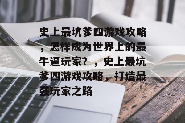 史上最坑爹四游戏攻略,怎样成为世界上的最牛逼玩家?,史上最坑爹四游戏攻略,打造最强玩家之路 史上最坑爹四游戏攻略,怎样成为世界上的最牛逼玩家?,史上最坑爹四游戏攻略,打造最强玩家之路