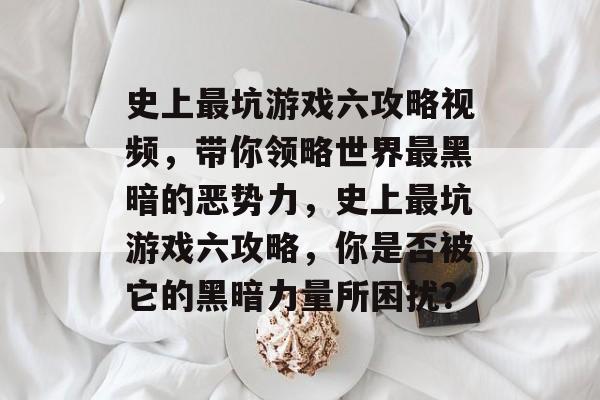 史上最坑游戏六攻略视频,带你领略世界最黑暗的恶势力,史上最坑游戏六攻略,你是否被它的黑暗力量所困扰? 史上最坑游戏六攻略视频,带你领略世界最黑暗的恶势力,史上最坑游戏六攻略,你是否被它的黑暗力量所困扰?
