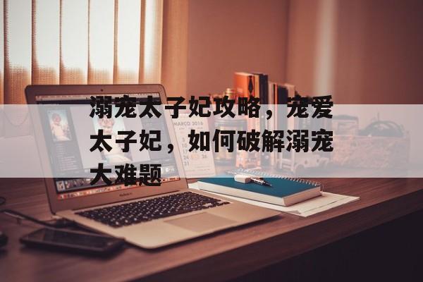 溺宠太子妃攻略,宠爱太子妃,如何破解溺宠大难题 溺宠太子妃攻略,宠爱太子妃,如何破解溺宠大难题