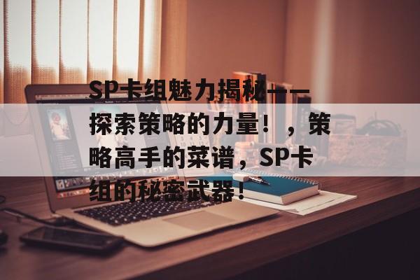 SP卡组魅力揭秘——探索策略的力量!,策略高手的菜谱,SP卡组的秘密武器! SP卡组魅力揭秘——探索策略的力量!,策略高手的菜谱,SP卡组的秘密武器!