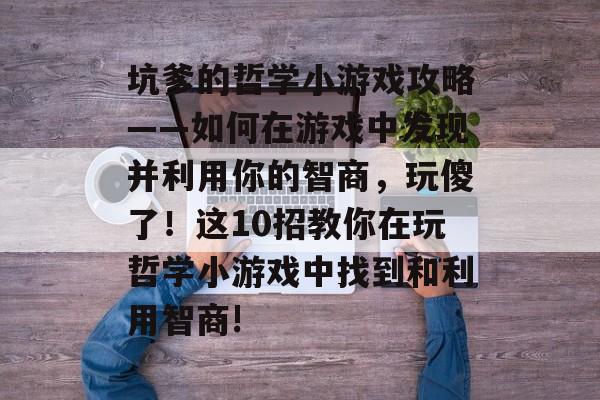 坑爹的哲学小游戏攻略——如何在游戏中发现并利用你的智商,玩傻了!这10招教你在玩哲学小游戏中找到和利用智商! 坑爹的哲学小游戏攻略——如何在游戏中发现并利用你的智商,玩傻了!这10招教你在玩哲学小游戏中找到和利用智商!
