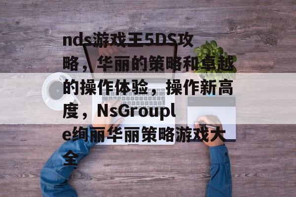 nds游戏王5DS攻略，华丽的策略和卓越的操作体验，操作新高度，NsGrouple绚丽华丽策略游戏大全