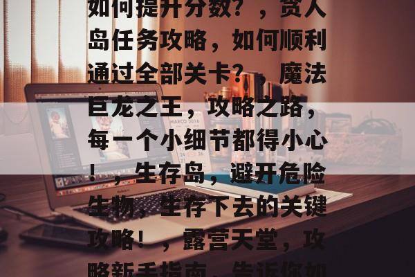 世上最坑爹的7游戏攻略，荒野大镖客攻略，如何提升分数？，贪人岛任务攻略，如何顺利通过全部关卡？，魔法巨龙之王，攻略之路，每一个小细节都得小心！，生存岛，避开危险生物，生存下去的关键攻略！，露营天堂，攻略新手指南，告诉你如何在野外找到食物和水。