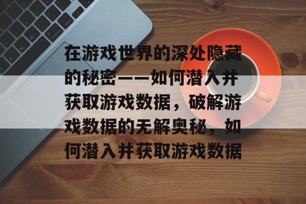 在游戏世界的深处隐藏的秘密——如何潜入并获取游戏数据，破解游戏数据的无解奥秘，如何潜入并获取游戏数据