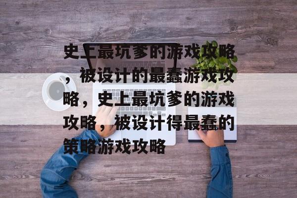 史上最坑爹的游戏攻略，被设计的最蠢游戏攻略，史上最坑爹的游戏攻略，被设计得最蠢的策略游戏攻略