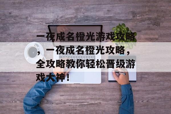 一夜成名橙光游戏攻略,一夜成名橙光攻略,全攻略教你轻松晋级游戏大神! 一夜成名橙光游戏攻略,一夜成名橙光攻略,全攻略教你轻松晋级游戏大神!