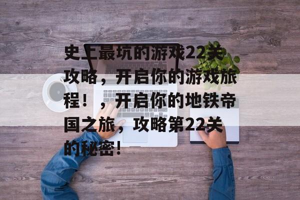 史上最坑的游戏22关攻略,开启你的游戏旅程!,开启你的地铁帝国之旅,攻略第22关的秘密! 史上最坑的游戏22关攻略,开启你的游戏旅程!,开启你的地铁帝国之旅,攻略第22关的秘密!
