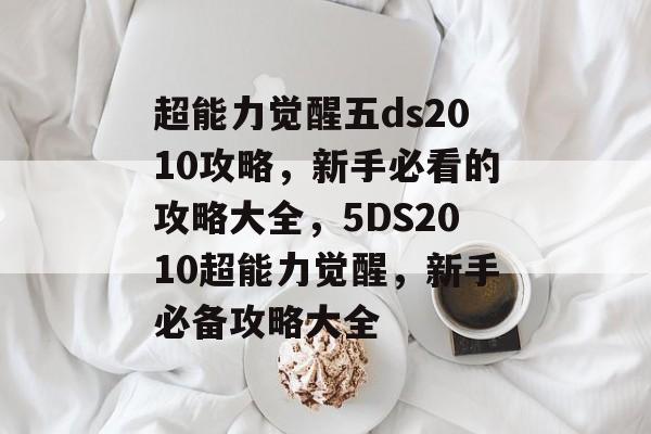超能力觉醒五ds2010攻略,新手必看的攻略大全,5DS2010超能力觉醒,新手必备攻略大全 超能力觉醒五ds2010攻略,新手必看的攻略大全,5DS2010超能力觉醒,新手必备攻略大全