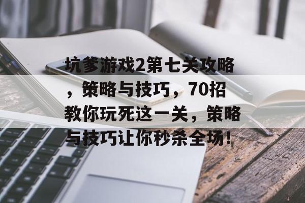 坑爹游戏2第七关攻略，策略与技巧，70招教你玩死这一关，策略与技巧让你秒杀全场！