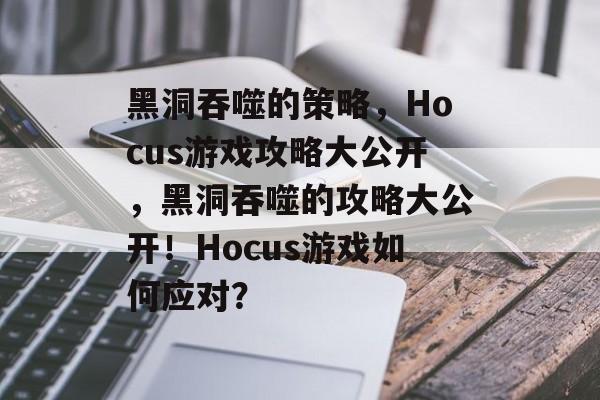 黑洞吞噬的策略,Hocus游戏攻略大公开,黑洞吞噬的攻略大公开!Hocus游戏如何应对? 黑洞吞噬的策略,Hocus游戏攻略大公开,黑洞吞噬的攻略大公开!Hocus游戏如何应对?