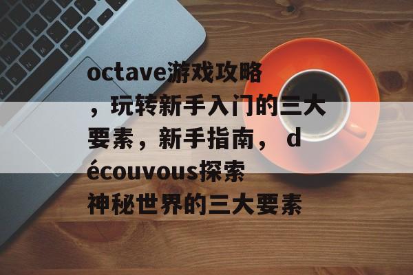 octave游戏攻略,玩转新手入门的三大要素,新手指南, découvous探索神秘世界的三大要素 octave游戏攻略,玩转新手入门的三大要素,新手指南, découvous探索神秘世界的三大要素