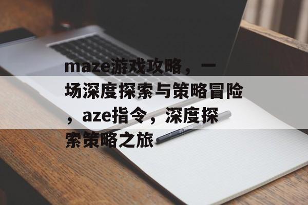 maze游戏攻略,一场深度探索与策略冒险,aze指令,深度探索策略之旅 maze游戏攻略,一场深度探索与策略冒险,aze指令,深度探索策略之旅