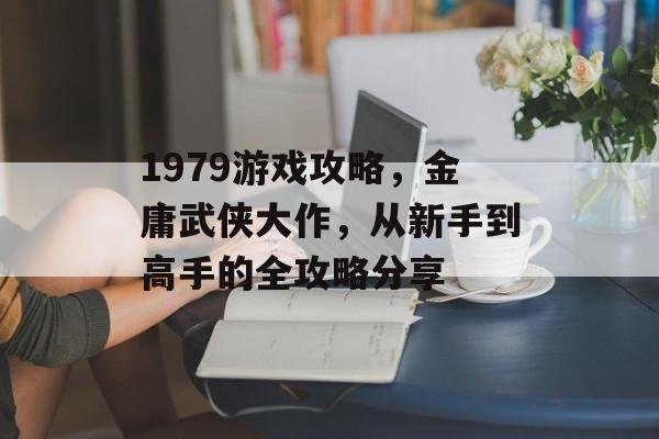 1979游戏攻略,金庸武侠大作,从新手到高手的全攻略分享 1979游戏攻略,金庸武侠大作,从新手到高手的全攻略分享