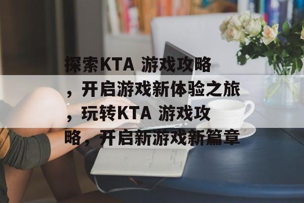 探索KTA 游戏攻略,开启游戏新体验之旅,玩转KTA 游戏攻略,开启新游戏新篇章 探索KTA 游戏攻略,开启游戏新体验之旅,玩转KTA 游戏攻略,开启新游戏新篇章