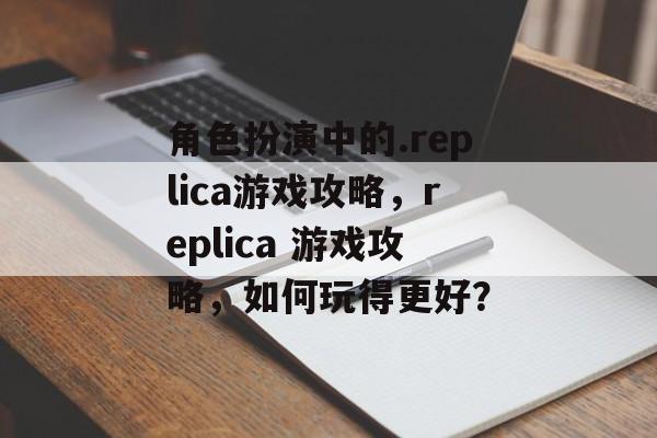 角色扮演中的.replica游戏攻略，replica 游戏攻略，如何玩得更好？