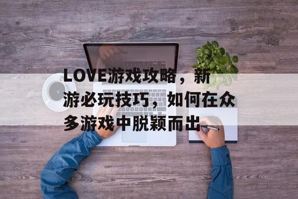LOVE游戏攻略，新游必玩技巧，如何在众多游戏中脱颖而出