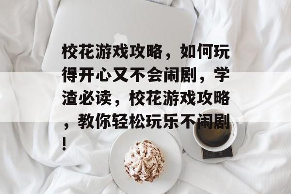 校花游戏攻略，如何玩得开心又不会闹剧，学渣必读，校花游戏攻略，教你轻松玩乐不闹剧!