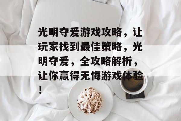 光明夺爱游戏攻略,让玩家找到最佳策略,光明夺爱,全攻略解析,让你赢得无悔游戏体验! 光明夺爱游戏攻略,让玩家找到最佳策略,光明夺爱,全攻略解析,让你赢得无悔游戏体验!