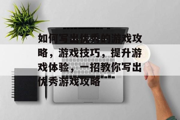 如何写出优秀的游戏攻略,游戏技巧,提升游戏体验,一招教你写出优秀游戏攻略 如何写出优秀的游戏攻略,游戏技巧,提升游戏体验,一招教你写出优秀游戏攻略