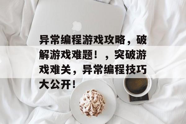 异常编程游戏攻略,破解游戏难题!,突破游戏难关,异常编程技巧大公开! 异常编程游戏攻略,破解游戏难题!,突破游戏难关,异常编程技巧大公开!