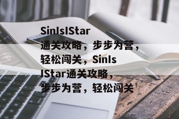SinIsIStar通关攻略,步步为营,轻松闯关,SinIsIStar通关攻略,步步为营,轻松闯关 SinIsIStar通关攻略,步步为营,轻松闯关,SinIsIStar通关攻略,步步为营,轻松闯关