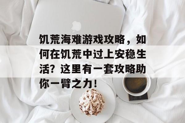 饥荒海难游戏攻略,如何在饥荒中过上安稳生活?这里有一套攻略助你一臂之力! 饥荒海难游戏攻略,如何在饥荒中过上安稳生活?这里有一套攻略助你一臂之力!