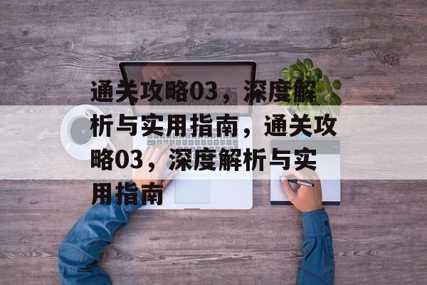 通关攻略03,深度解析与实用指南,通关攻略03,深度解析与实用指南 通关攻略03,深度解析与实用指南,通关攻略03,深度解析与实用指南