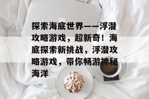 探索海底世界——浮潜攻略游戏,超新奇!海底探索新挑战,浮潜攻略游戏,带你畅游神秘海洋 探索海底世界——浮潜攻略游戏,超新奇!海底探索新挑战,浮潜攻略游戏,带你畅游神秘海洋