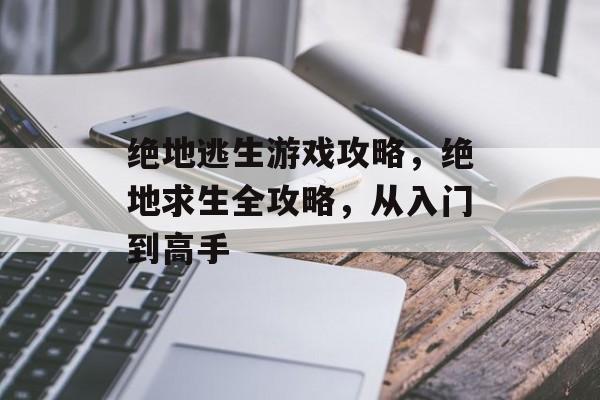 绝地逃生游戏攻略,绝地求生全攻略,从入门到高手 绝地逃生游戏攻略,绝地求生全攻略,从入门到高手