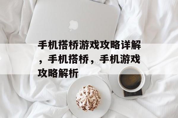 手机搭桥游戏攻略详解,手机搭桥,手机游戏攻略解析 手机搭桥游戏攻略详解,手机搭桥,手机游戏攻略解析
