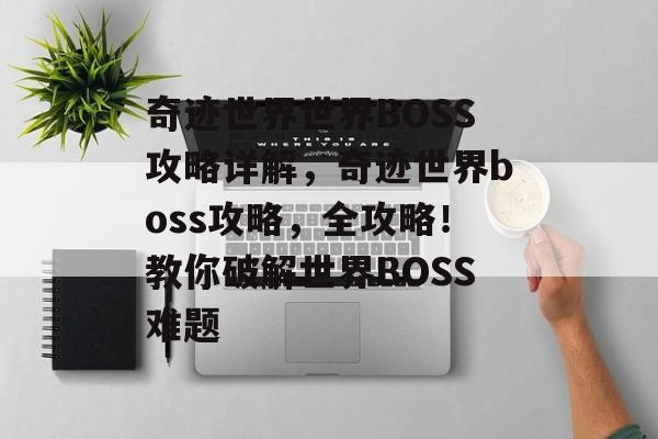 奇迹世界世界BOSS攻略详解，奇迹世界boss攻略，全攻略！教你破解世界BOSS难题