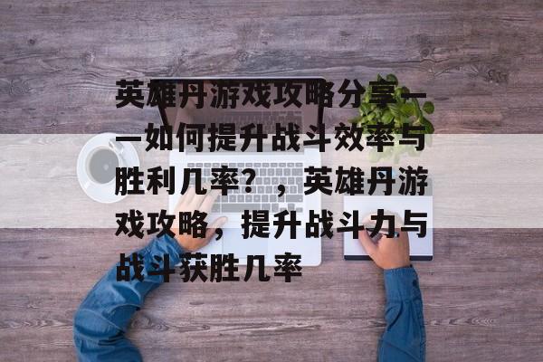 英雄丹游戏攻略分享——如何提升战斗效率与胜利几率?,英雄丹游戏攻略,提升战斗力与战斗获胜几率 英雄丹游戏攻略分享——如何提升战斗效率与胜利几率?,英雄丹游戏攻略,提升战斗力与战斗获胜几率