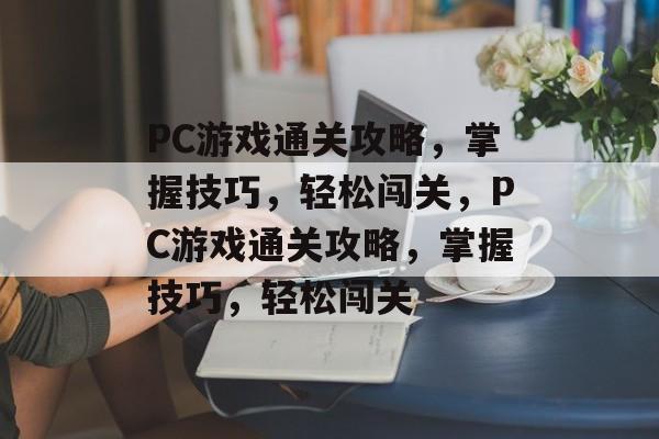PC游戏通关攻略，掌握技巧，轻松闯关，PC游戏通关攻略，掌握技巧，轻松闯关