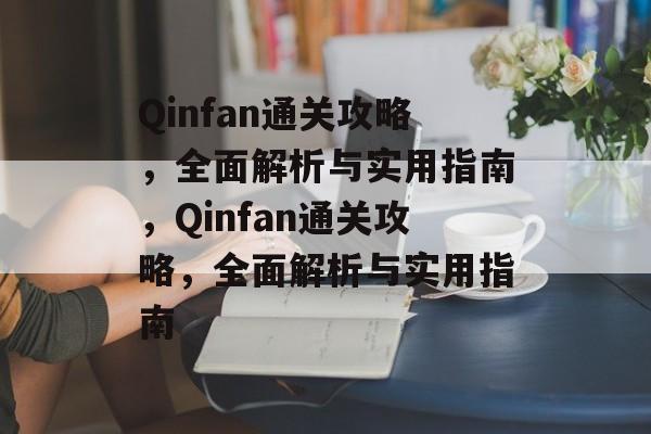 Qinfan通关攻略，全面解析与实用指南，Qinfan通关攻略，全面解析与实用指南