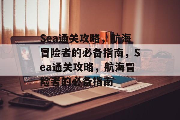 Sea通关攻略，航海冒险者的必备指南，Sea通关攻略，航海冒险者的必备指南