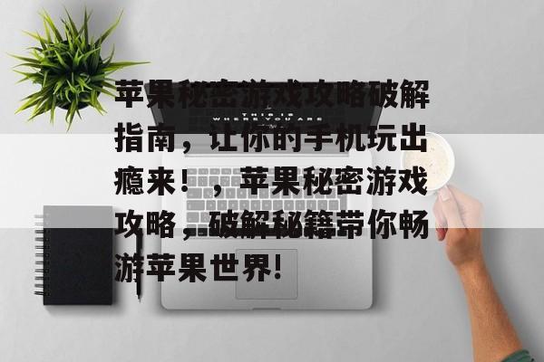 苹果秘密游戏攻略破解指南,让你的手机玩出瘾来!,苹果秘密游戏攻略,破解秘籍带你畅游苹果世界! 苹果秘密游戏攻略破解指南,让你的手机玩出瘾来!,苹果秘密游戏攻略,破解秘籍带你畅游苹果世界!
