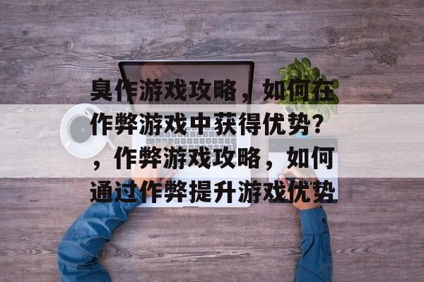 臭作游戏攻略,如何在作弊游戏中获得优势?,作弊游戏攻略,如何通过作弊提升游戏优势 臭作游戏攻略,如何在作弊游戏中获得优势?,作弊游戏攻略,如何通过作弊提升游戏优势