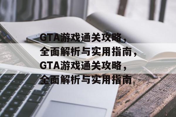 GTA游戏通关攻略，全面解析与实用指南，GTA游戏通关攻略，全面解析与实用指南