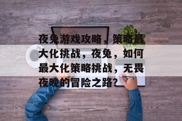 夜兔游戏攻略,策略最大化挑战,夜兔,如何最大化策略挑战,无畏夜晚的冒险之路? 夜兔游戏攻略,策略最大化挑战,夜兔,如何最大化策略挑战,无畏夜晚的冒险之路?