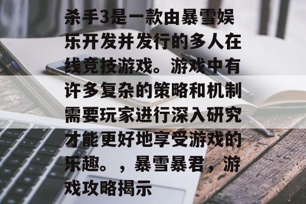 杀手3是一款由暴雪娱乐开发并发行的多人在线竞技游戏。游戏中有许多复杂的策略和机制需要玩家进行深入研究才能更好地享受游戏的乐趣。,暴雪暴君,游戏攻略揭示 杀手3是一款由暴雪娱乐开发并发行的多人在线竞技游戏。游戏中有许多复杂的策略和机制需要玩家进行深入研究才能更好地享受游戏的乐趣。,暴雪暴君,游戏攻略揭示
