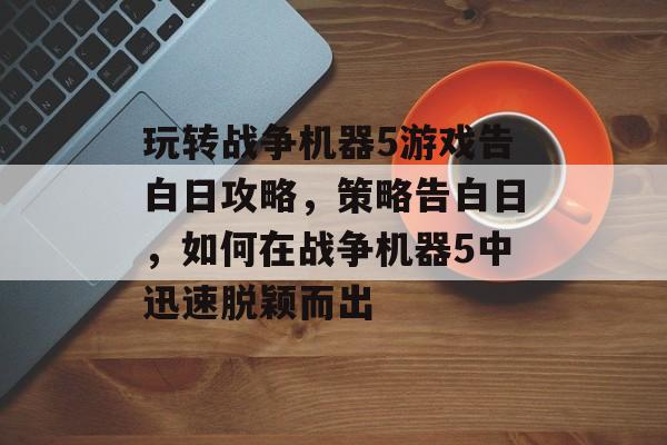 玩转战争机器5游戏告白日攻略，策略告白日，如何在战争机器5中迅速脱颖而出
