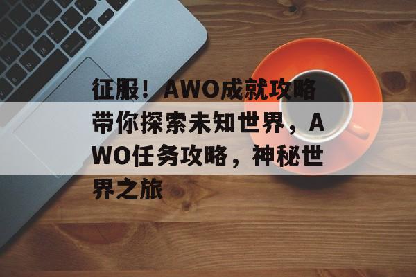 征服！AWO成就攻略带你探索未知世界，AWO任务攻略，神秘世界之旅